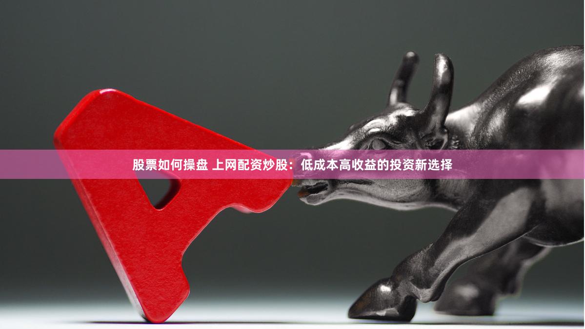 股票如何操盘 上网配资炒股：低成本高收益的投资新选择