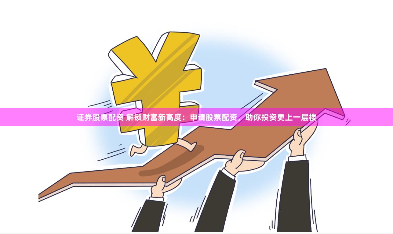 证券股票配资 解锁财富新高度：申请股票配资，助你投资更上一层楼