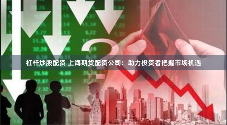 杠杆炒股配资 上海期货配资公司：助力投资者把握市场机遇
