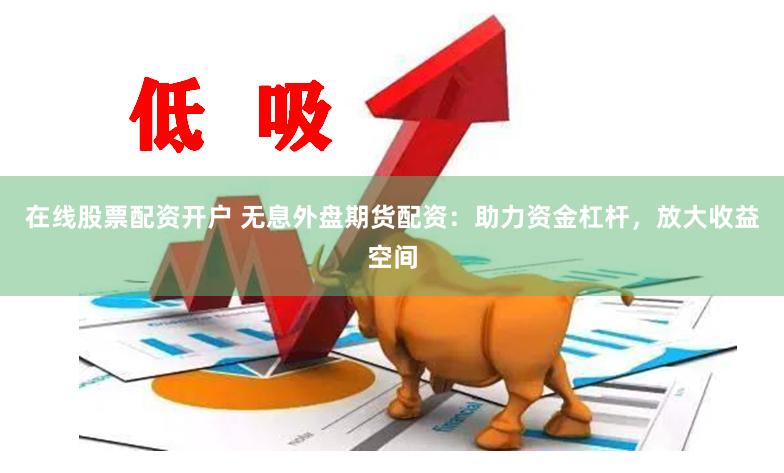 在线股票配资开户 无息外盘期货配资：助力资金杠杆，放大收益空间