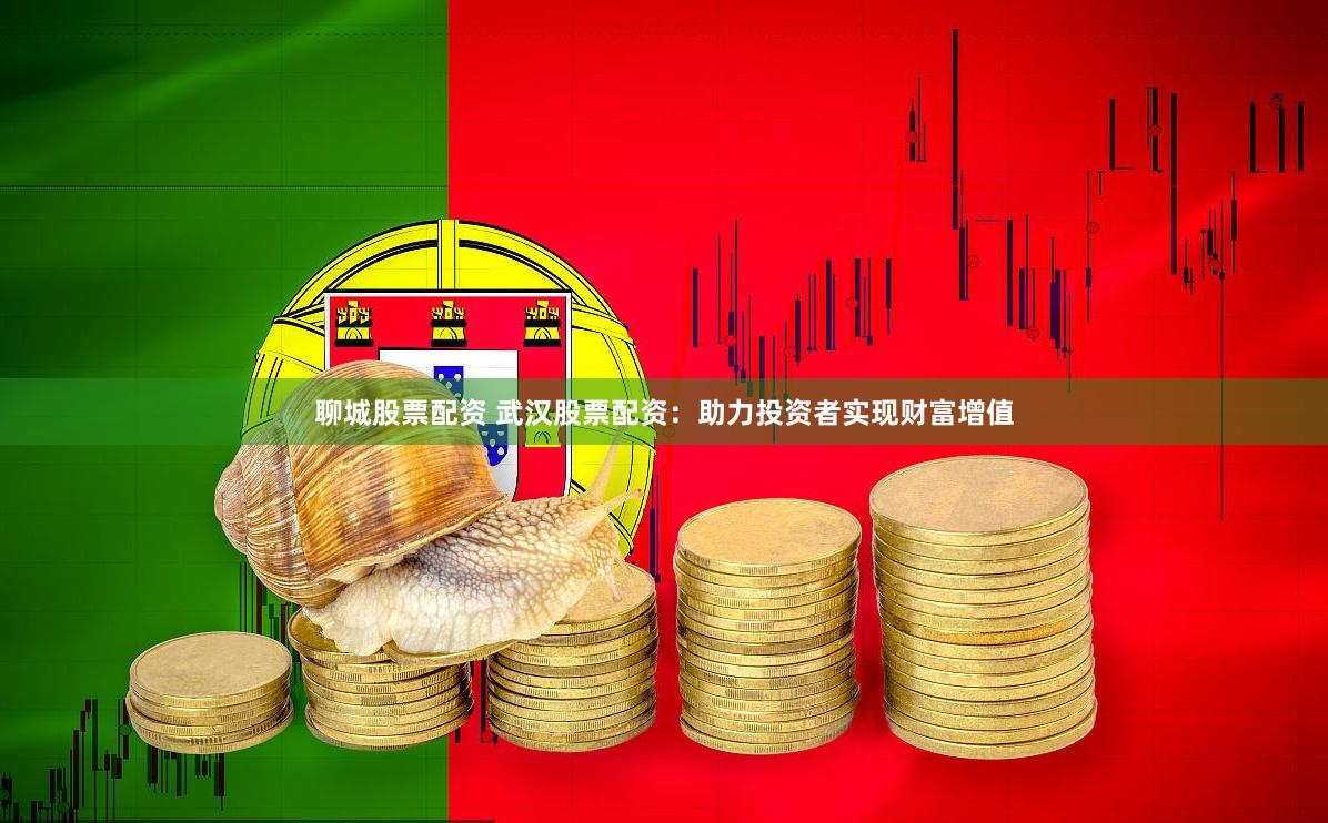 聊城股票配资 武汉股票配资：助力投资者实现财富增值