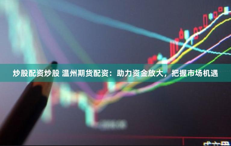 炒股配资炒股 温州期货配资：助力资金放大，把握市场机遇
