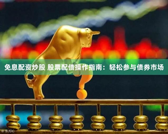 免息配资炒股 股票配债操作指南：轻松参与债券市场
