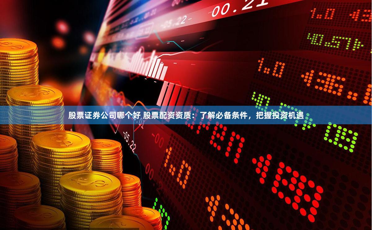 股票证券公司哪个好 股票配资资质：了解必备条件，把握投资机遇