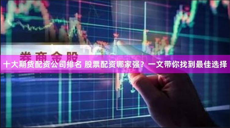 十大期货配资公司排名 股票配资哪家强？一文带你找到最佳选择