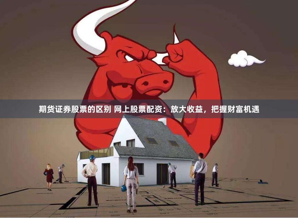 期货证券股票的区别 网上股票配资：放大收益，把握财富机遇