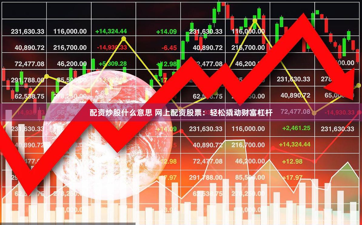 配资炒股什么意思 网上配资股票：轻松撬动财富杠杆