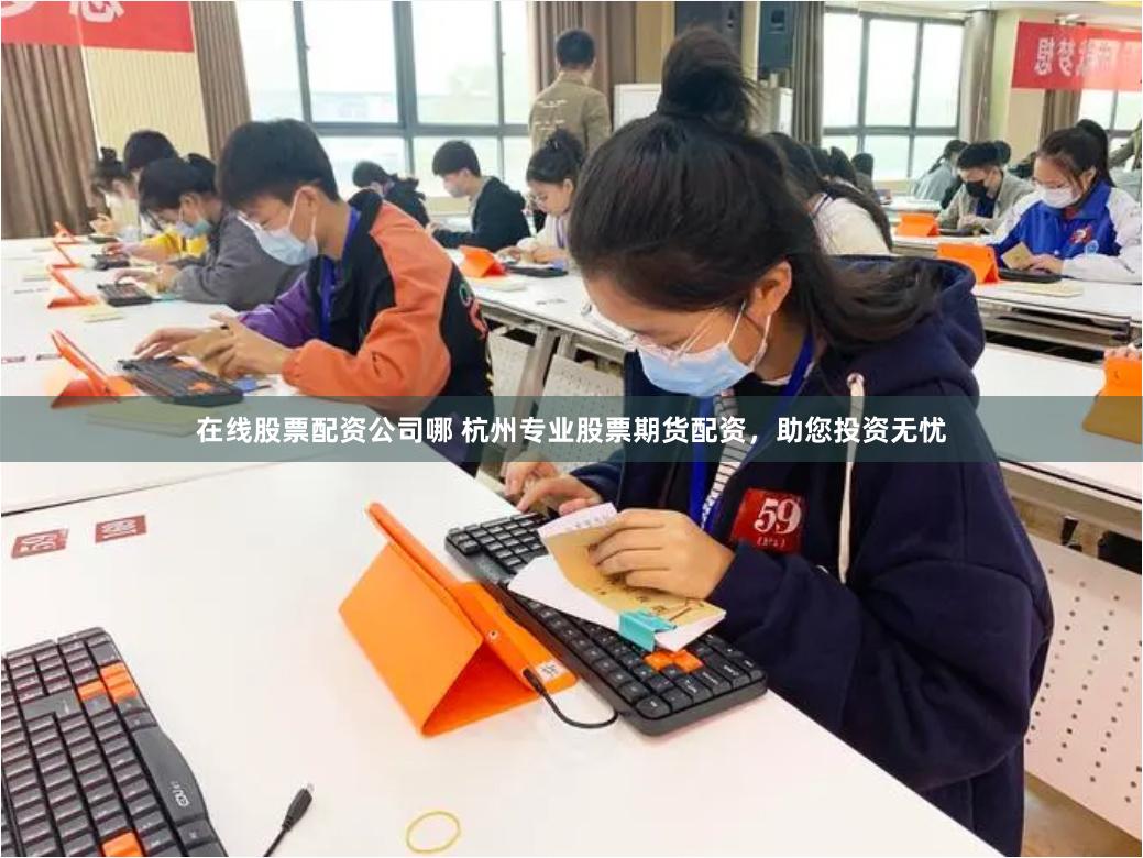 在线股票配资公司哪 杭州专业股票期货配资，助您投资无忧