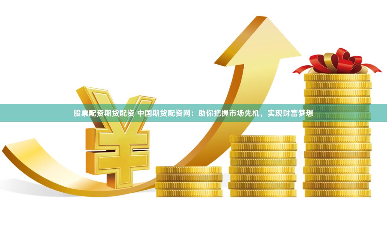 股票配资期货配资 中国期货配资网：助你把握市场先机，实现财富梦想