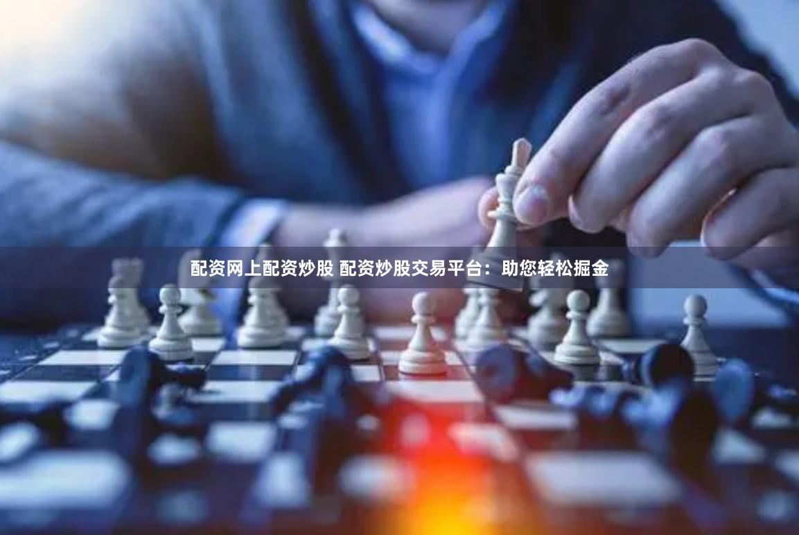 配资网上配资炒股 配资炒股交易平台：助您轻松掘金