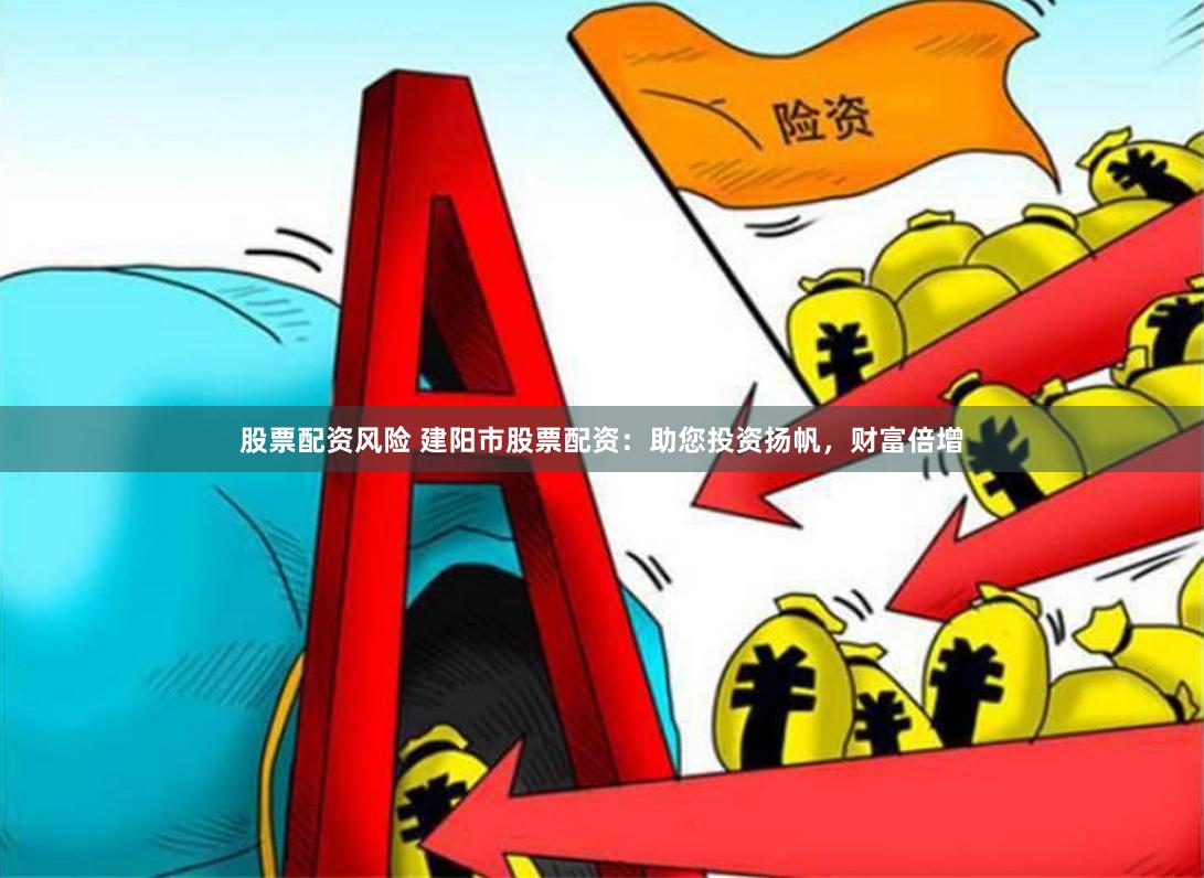 股票配资风险 建阳市股票配资：助您投资扬帆，财富倍增