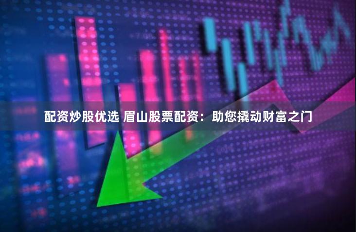 配资炒股优选 眉山股票配资：助您撬动财富之门
