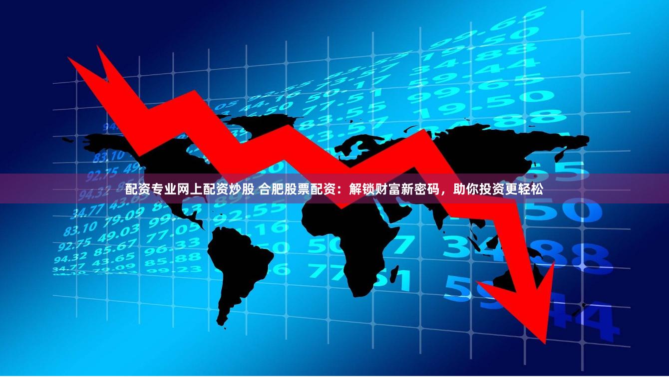 配资专业网上配资炒股 合肥股票配资：解锁财富新密码，助你投资更轻松