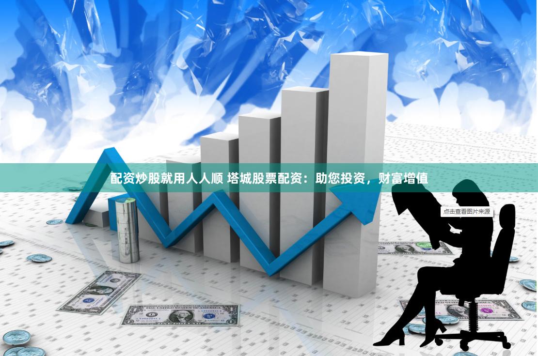 配资炒股就用人人顺 塔城股票配资：助您投资，财富增值
