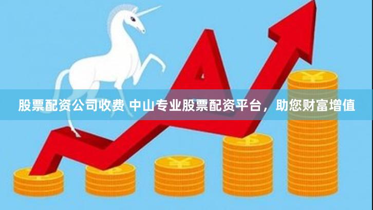 股票配资公司收费 中山专业股票配资平台，助您财富增值
