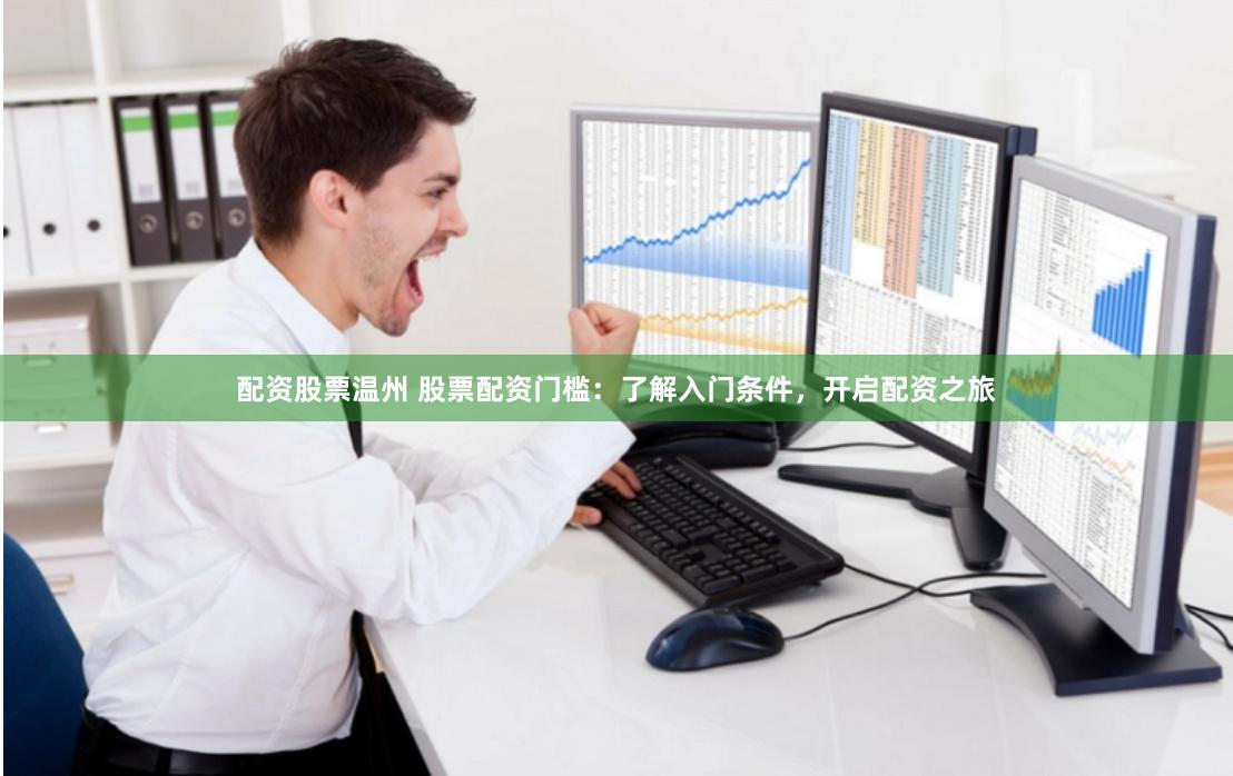 配资股票温州 股票配资门槛：了解入门条件，开启配资之旅