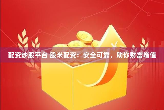 配资炒股平台 股米配资：安全可靠，助你财富增值