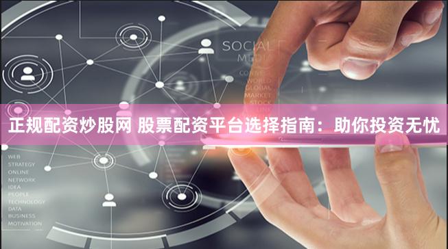 正规配资炒股网 股票配资平台选择指南：助你投资无忧