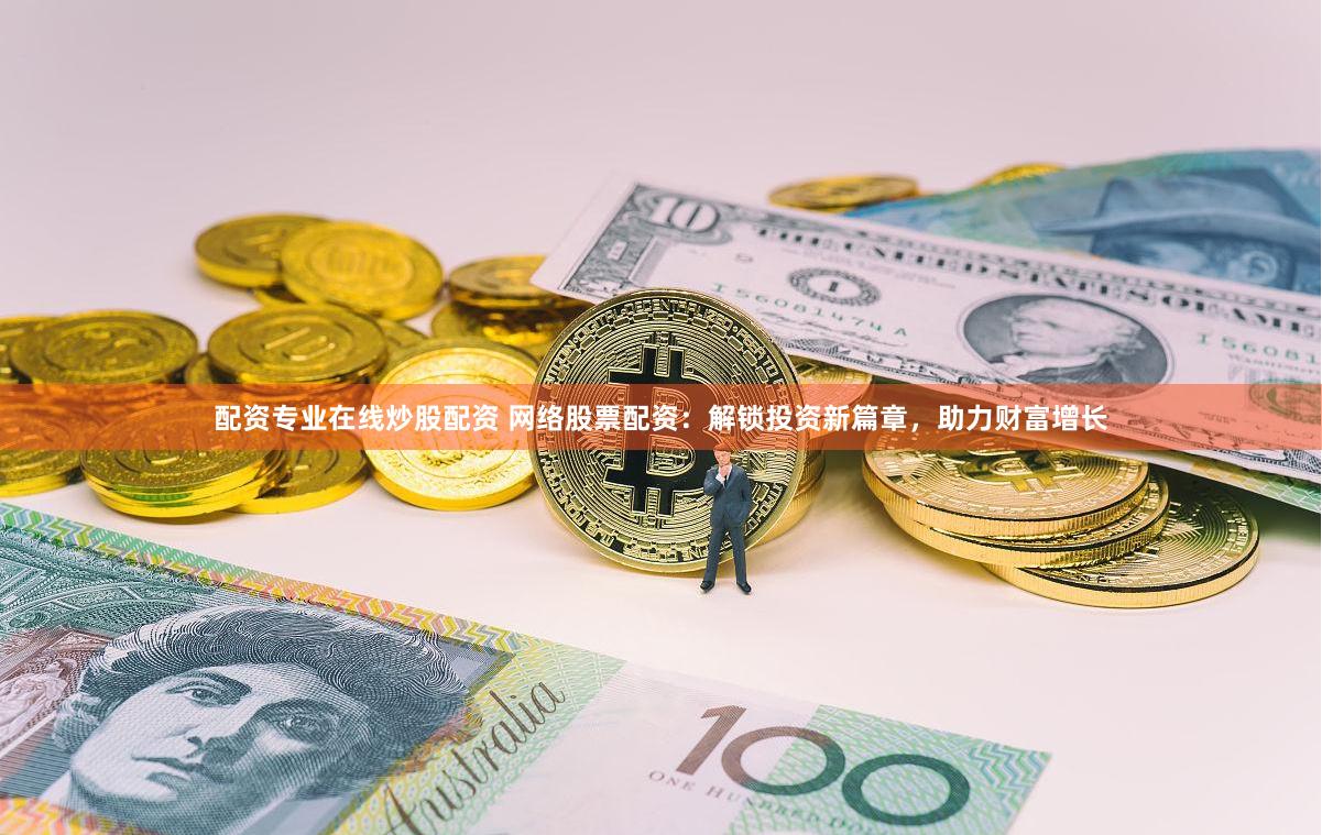 配资专业在线炒股配资 网络股票配资：解锁投资新篇章，助力财富增长