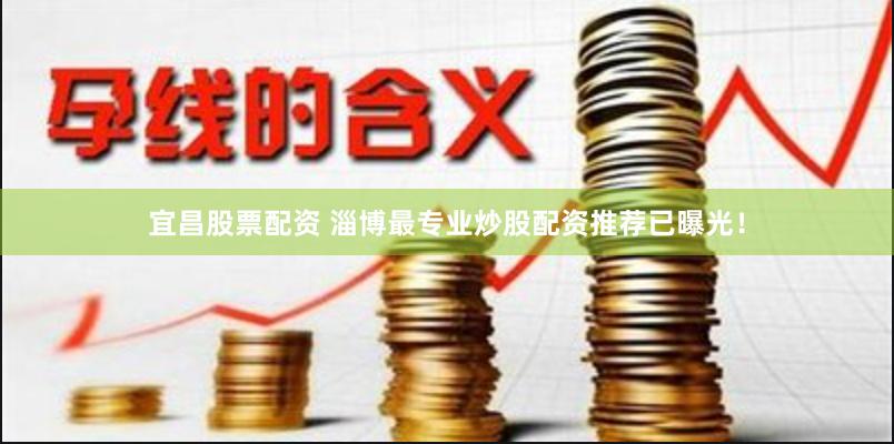 宜昌股票配资 淄博最专业炒股配资推荐已曝光！