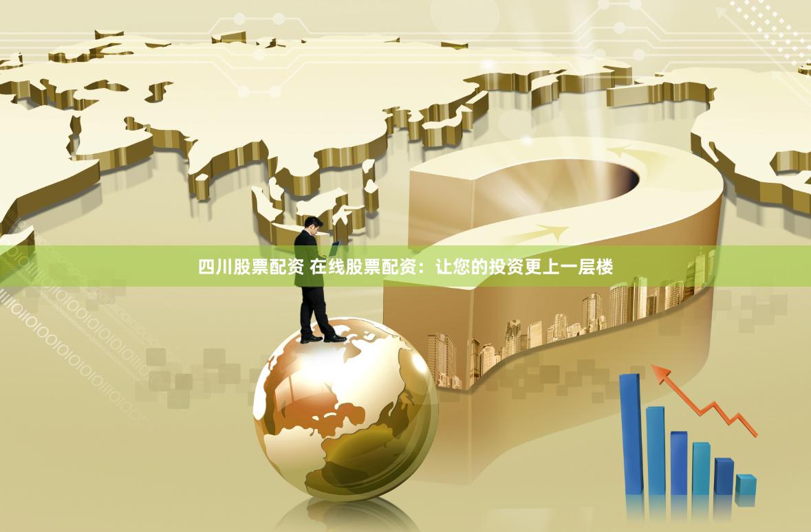 四川股票配资 在线股票配资：让您的投资更上一层楼