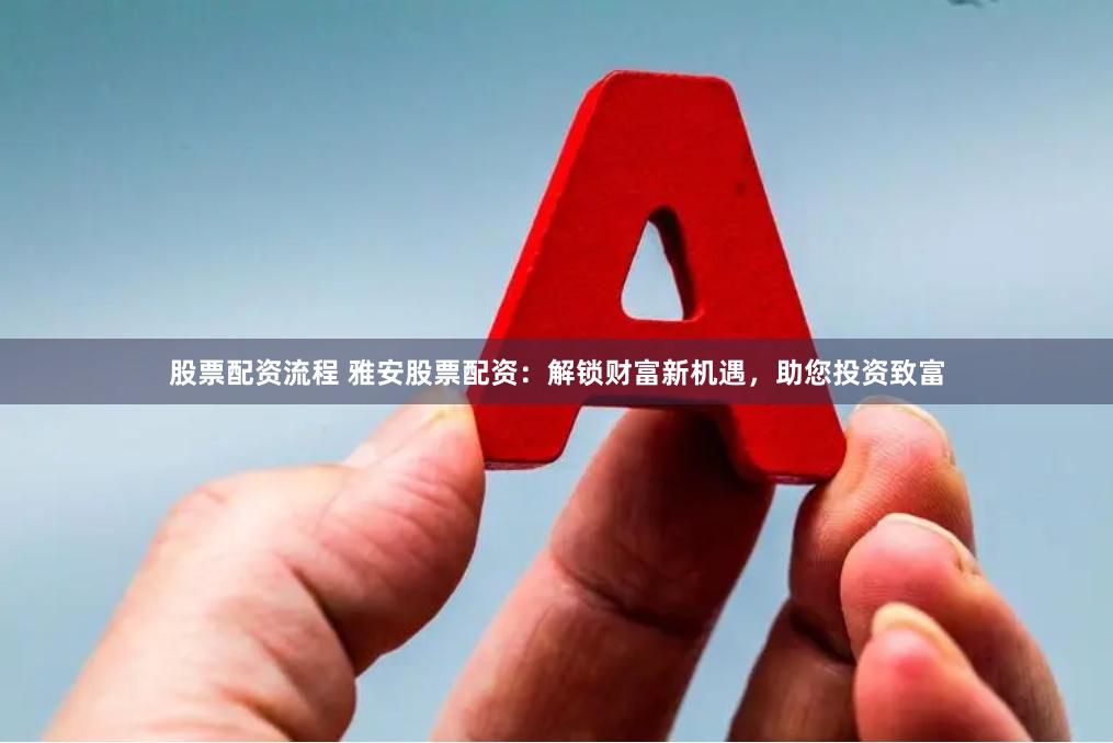 股票配资流程 雅安股票配资：解锁财富新机遇，助您投资致富
