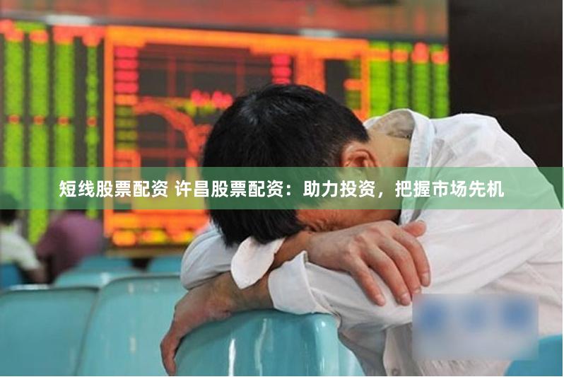 短线股票配资 许昌股票配资：助力投资，把握市场先机